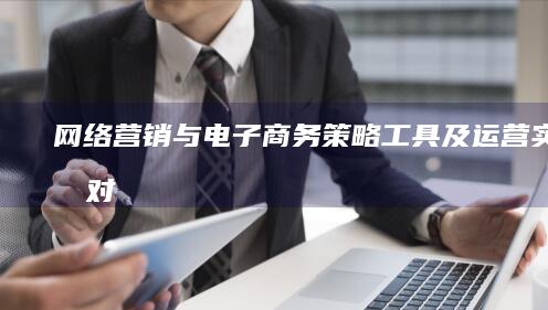 网络营销与电子商务：策略、工具及运营实质的对比