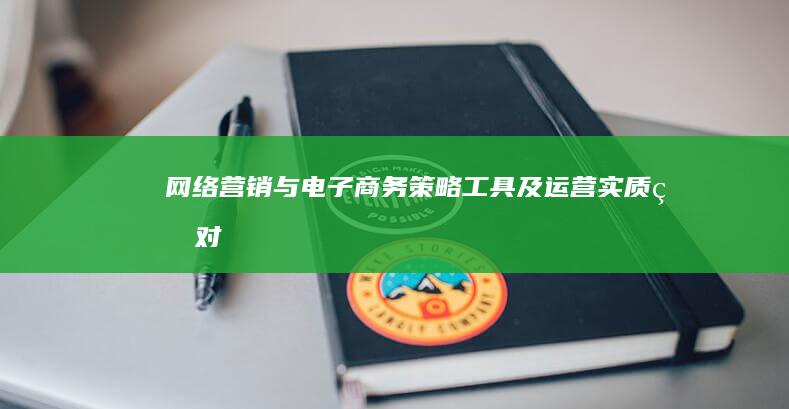 网络营销与电子商务：策略、工具及运营实质的对比